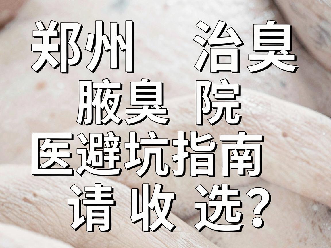 郑州治腋臭医院怎么选？这份郑州腋臭医院避坑指南请收好