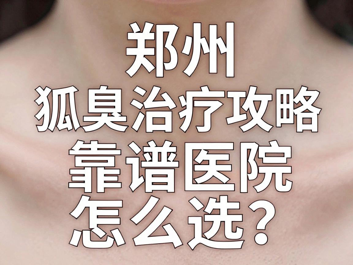 郑州狐臭治疗攻略，靠谱医院怎么选？看完这篇郑州狐臭医院评价再决定