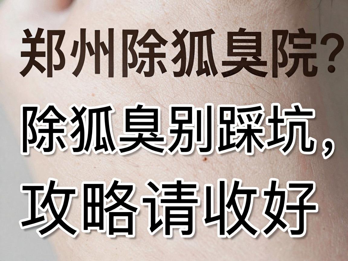 郑州除狐臭医院怎么选？除狐臭别踩坑，这份郑州除狐臭攻略请收好