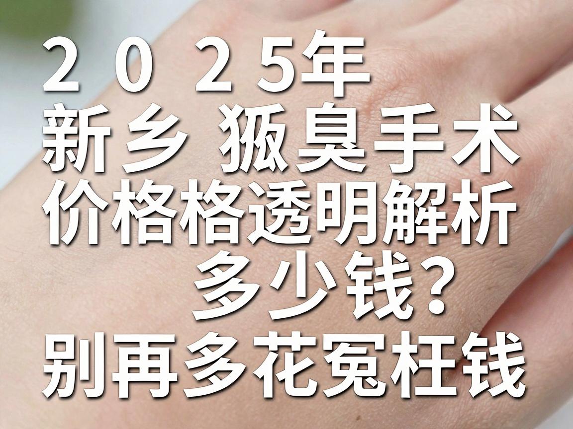 新乡狐臭手术多少钱?2025年新乡腋臭手术价格透明解析,别再多花冤枉钱 新乡狐臭手术多少钱?2025年新乡腋臭手术价格透明解析,别再多花冤枉钱