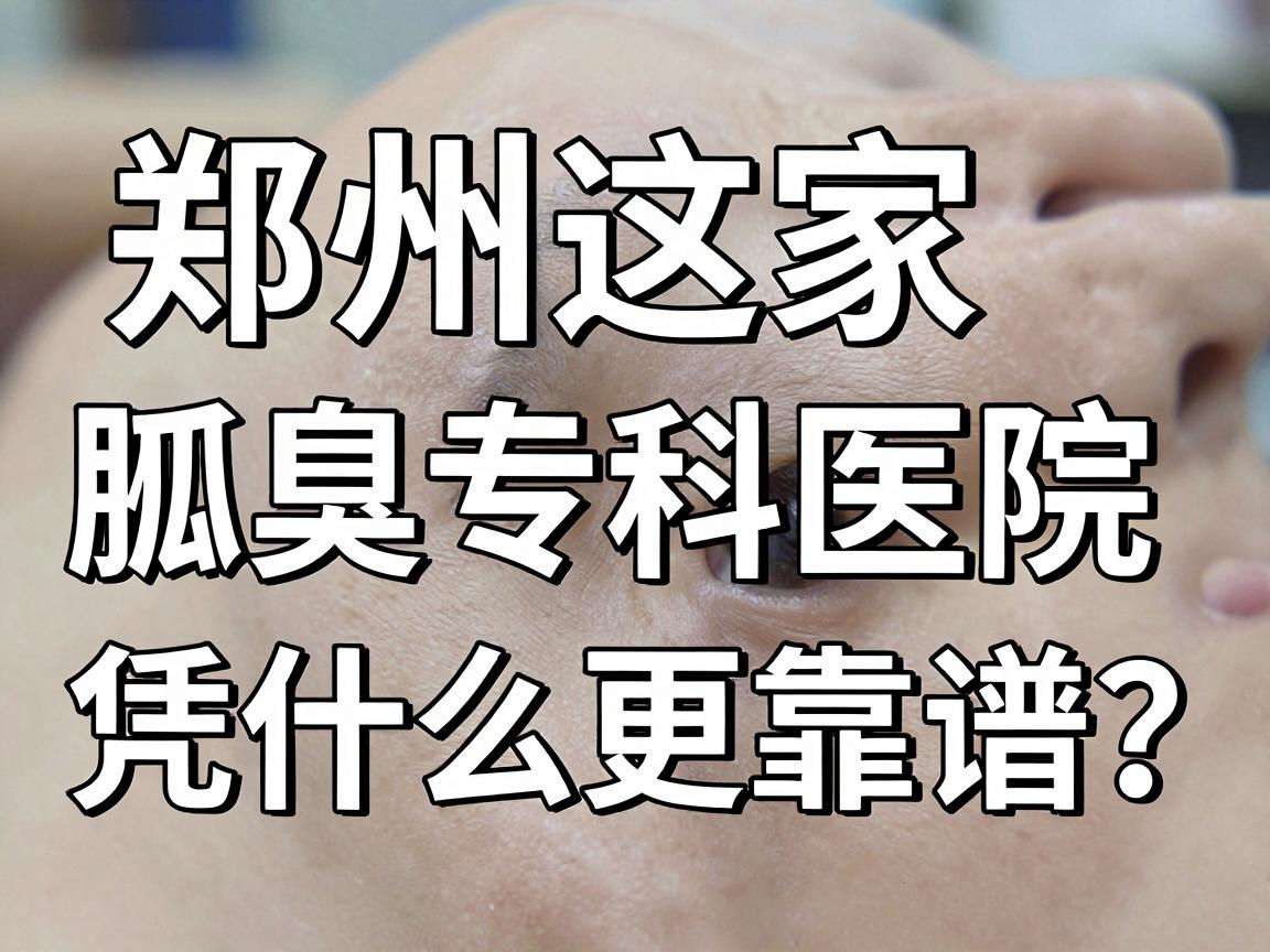 郑州专业狐臭医院怎么选？郑州这家腋臭专科医院凭什么更靠谱？