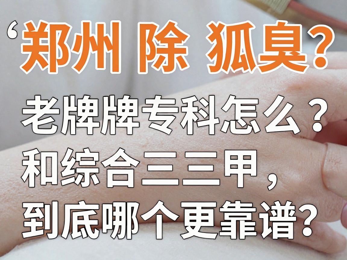 郑州除狐臭医院怎么选?老牌专科和综合三甲,到底哪个更靠谱? 郑州除狐臭医院怎么选?老牌专科和综合三甲,到底哪个更靠谱?