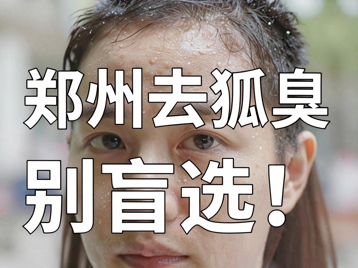 郑州去狐臭，别盲选！这份医院选择攻略，帮你找到郑州去狐臭的最优解