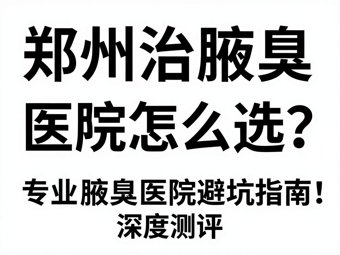 郑州治腋臭，医院怎么选？专业腋臭医院避坑指南，郑州附医腋臭医院深度测评