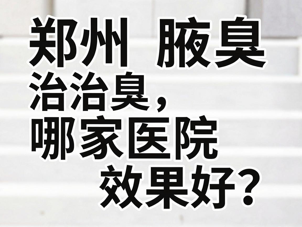 郑州治腋臭哪家医院效果好？谈郑州腋臭医院选择，别只看广告，要看这几步