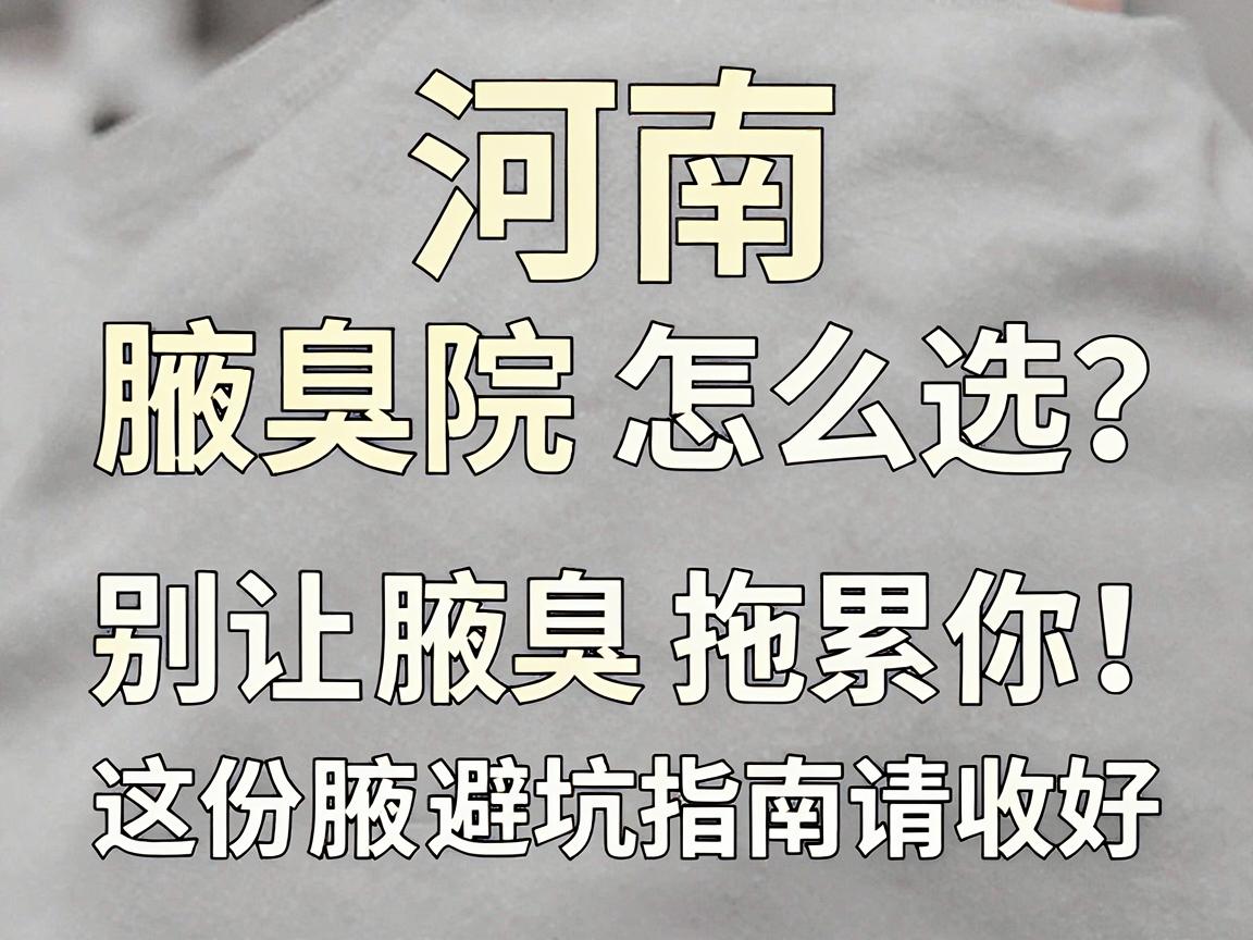 河南腋臭医院怎么选？别让腋臭拖累你，这份腋臭医院避坑指南请收好