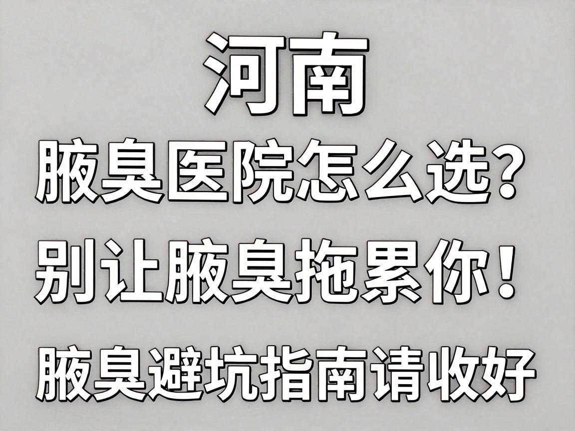 河南腋臭医院怎么选？别让腋臭拖累你，这份腋臭医院避坑指南请收好