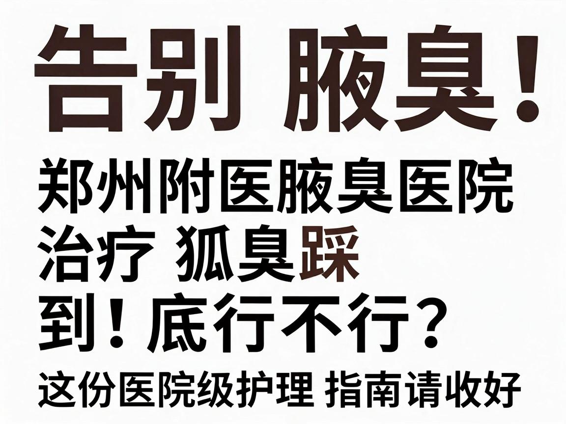 告别腋臭别踩坑！郑州附医腋臭医院治疗狐臭到底行不行？这份医院级护理指南请收好