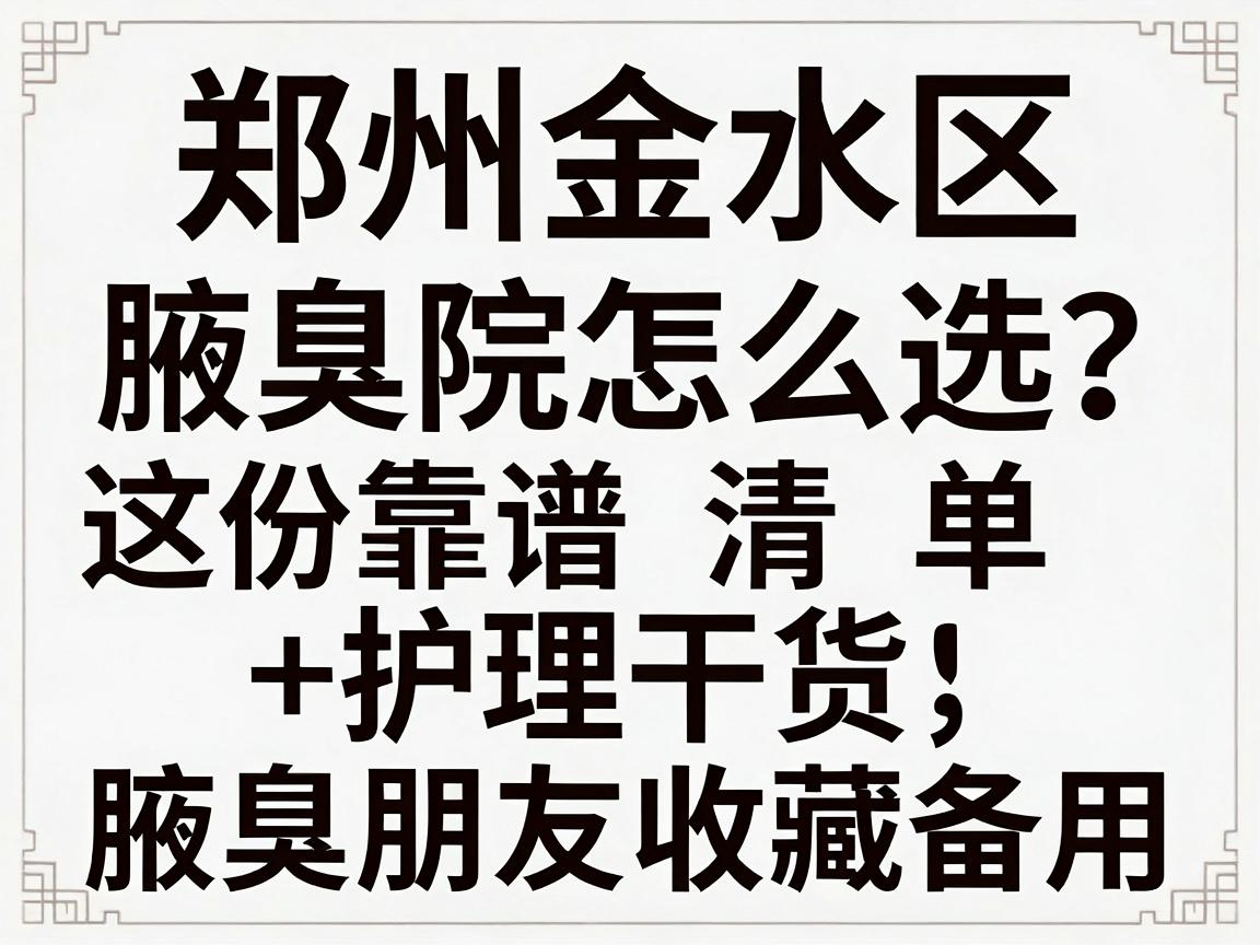 郑州金水区腋臭医院怎么选？这份靠谱清单+护理干货，建议腋臭朋友收藏备用