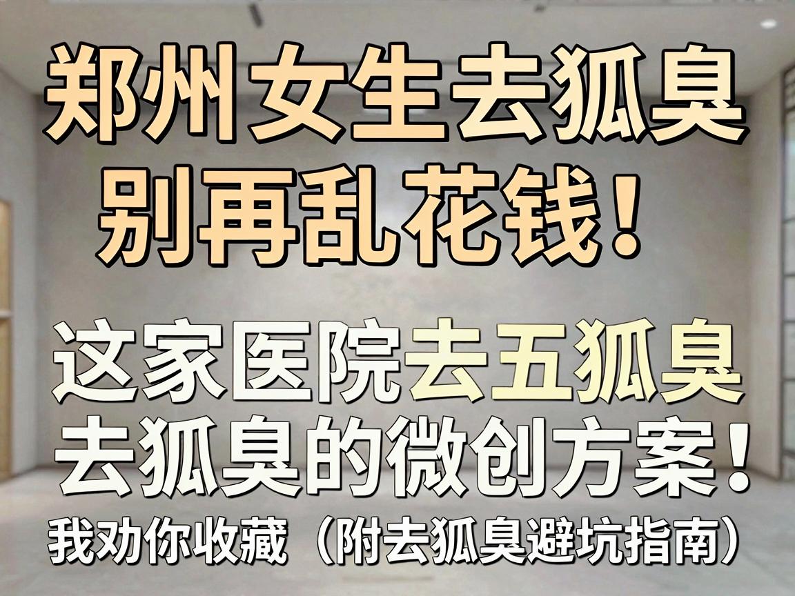 郑州女生去狐臭，别再乱花钱！这家医院去狐臭的微创方案，我劝你收藏（附去狐臭避坑指南）
