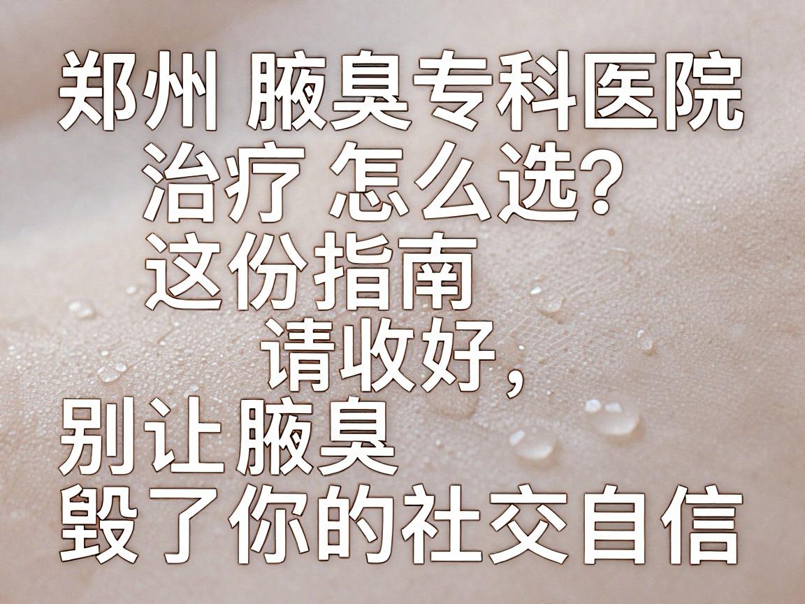 郑州腋臭治疗怎么选？郑州腋臭专科医院这份指南请收好，别让腋臭毁了你的社交自信