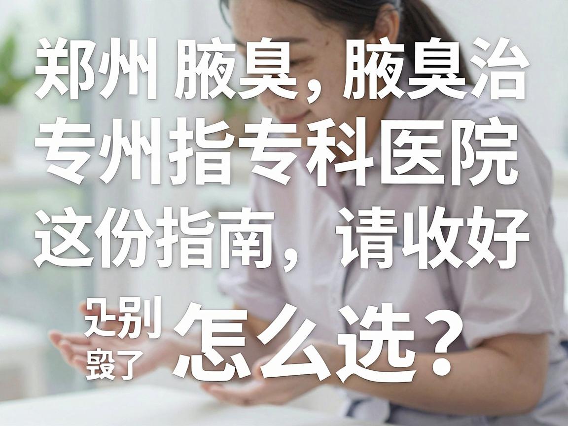 郑州腋臭治疗怎么选？郑州腋臭专科医院这份指南请收好，别让腋臭毁了你的社交自信