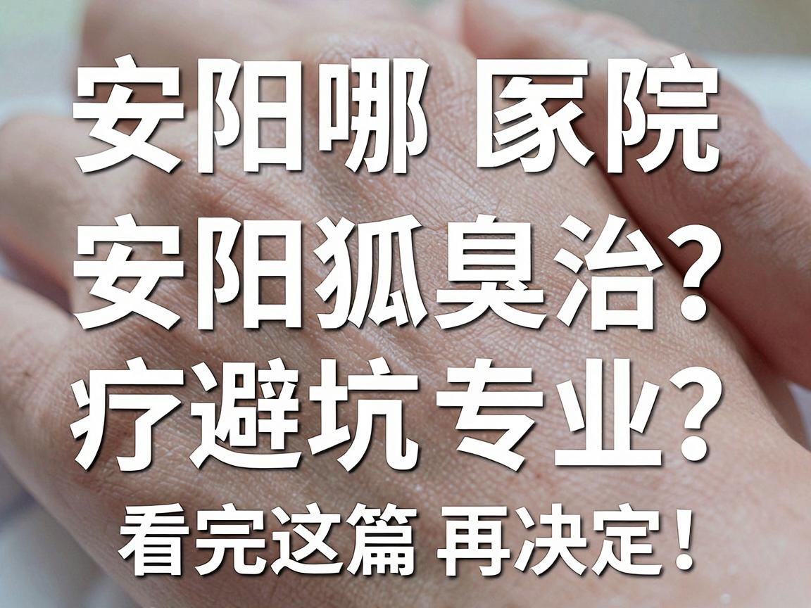 安阳哪家医院治狐臭专业？安阳狐臭治疗避坑指南，看完这篇再决定