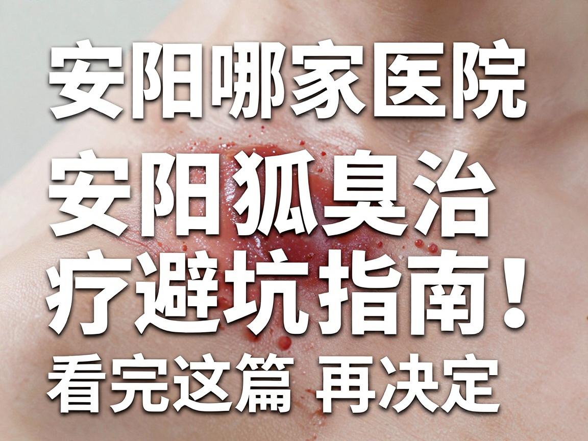 安阳哪家医院治狐臭专业？安阳狐臭治疗避坑指南，看完这篇再决定