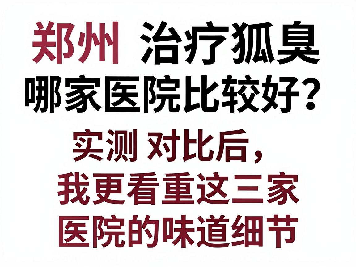 郑州治疗狐臭哪家医院比较好?实测对比后,我更看重这三家医院的味道细节 郑州治疗狐臭哪家医院比较好?实测对比后,我更看重这三家医院的味道细节