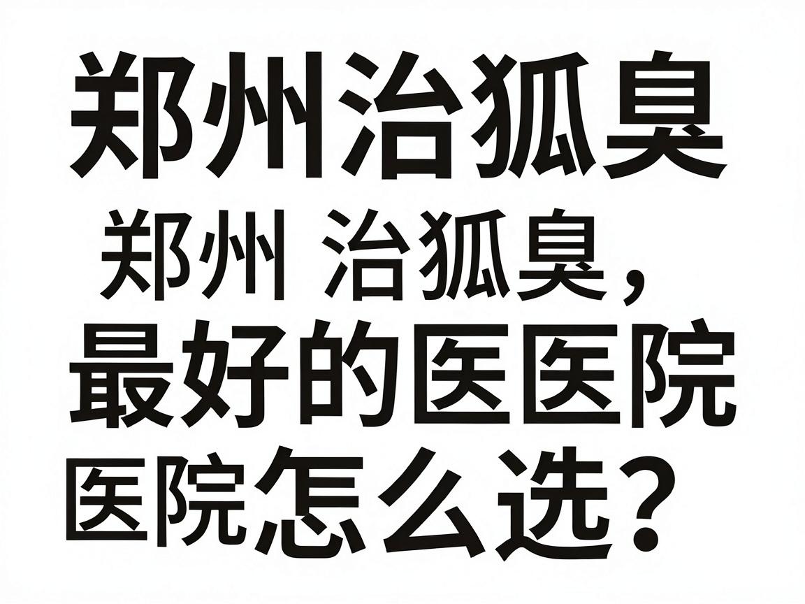 郑州治狐臭最好的医院怎么选？专业治狐臭，郑州附医腋臭医院给你答案