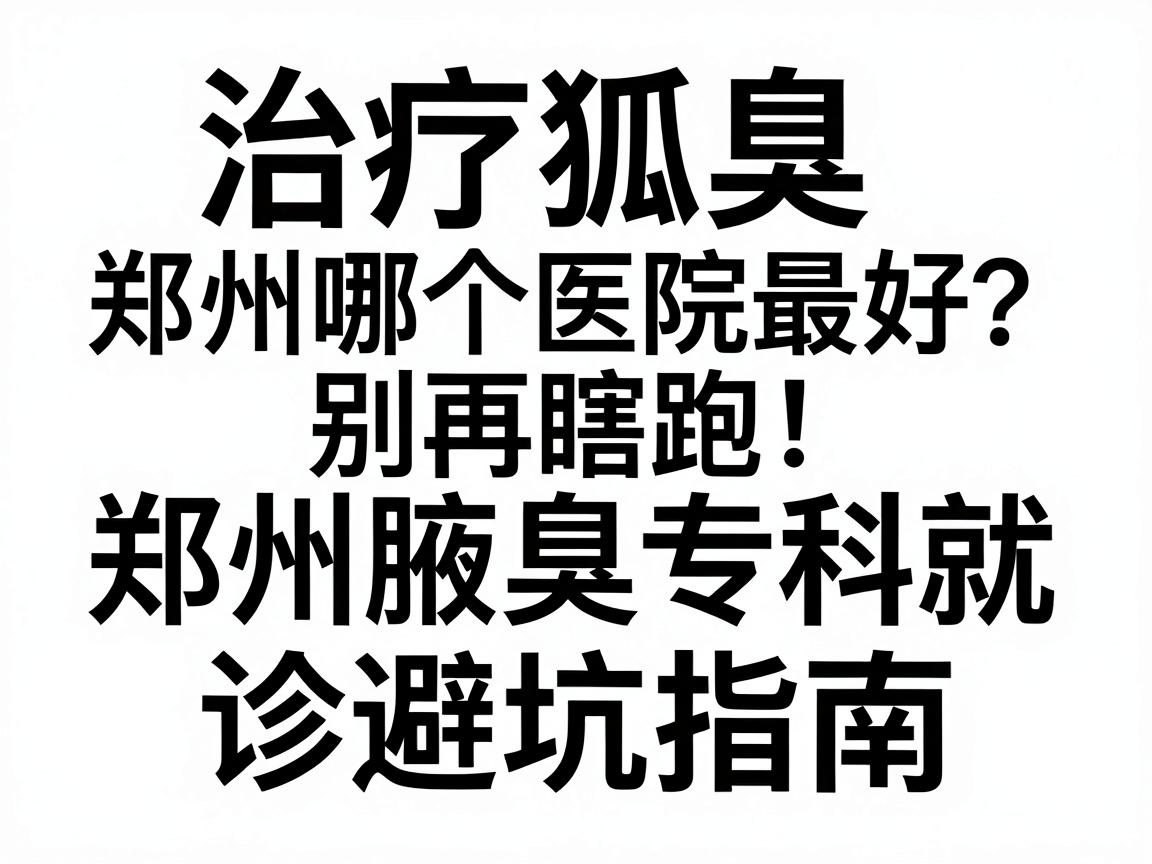 治疗狐臭郑州哪个医院最好？别再瞎跑，郑州腋臭专科就诊避坑指南