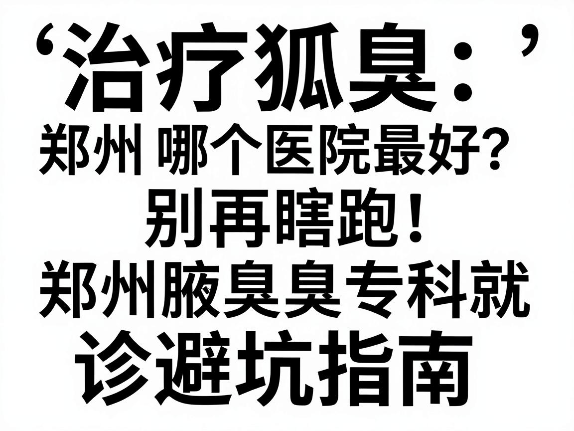 治疗狐臭郑州哪个医院最好？别再瞎跑，郑州腋臭专科就诊避坑指南