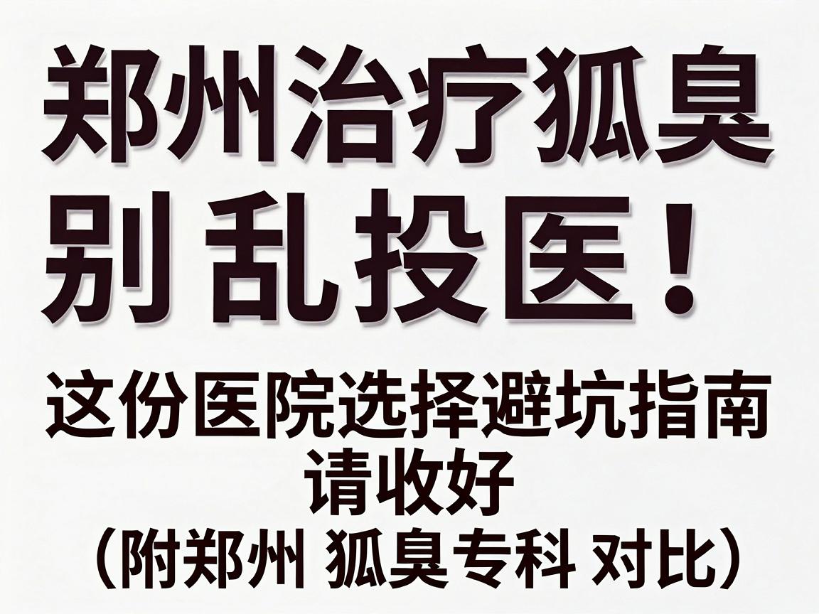 郑州治疗狐臭，别乱投医！这份医院选择避坑指南请收好（附郑州狐臭专科对比）