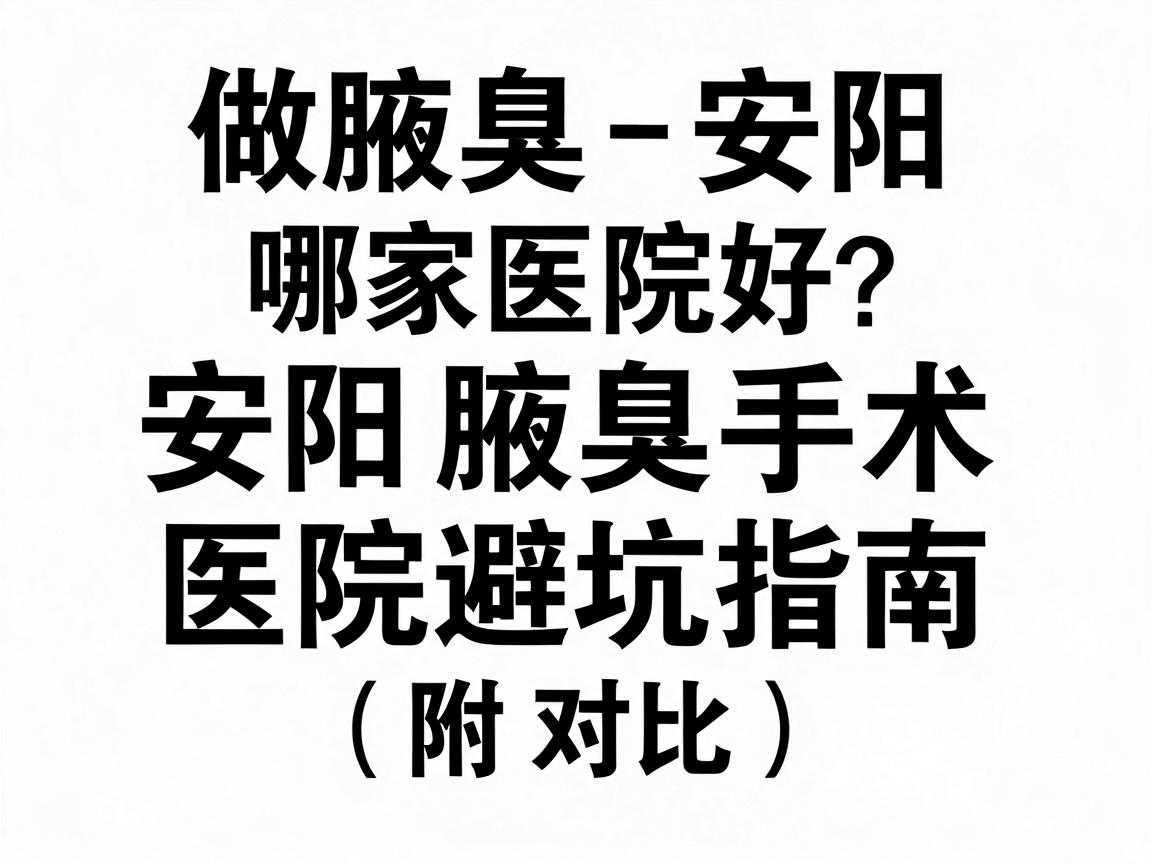 做腋臭安阳哪家医院好？安阳腋臭手术医院避坑指南（附对比）