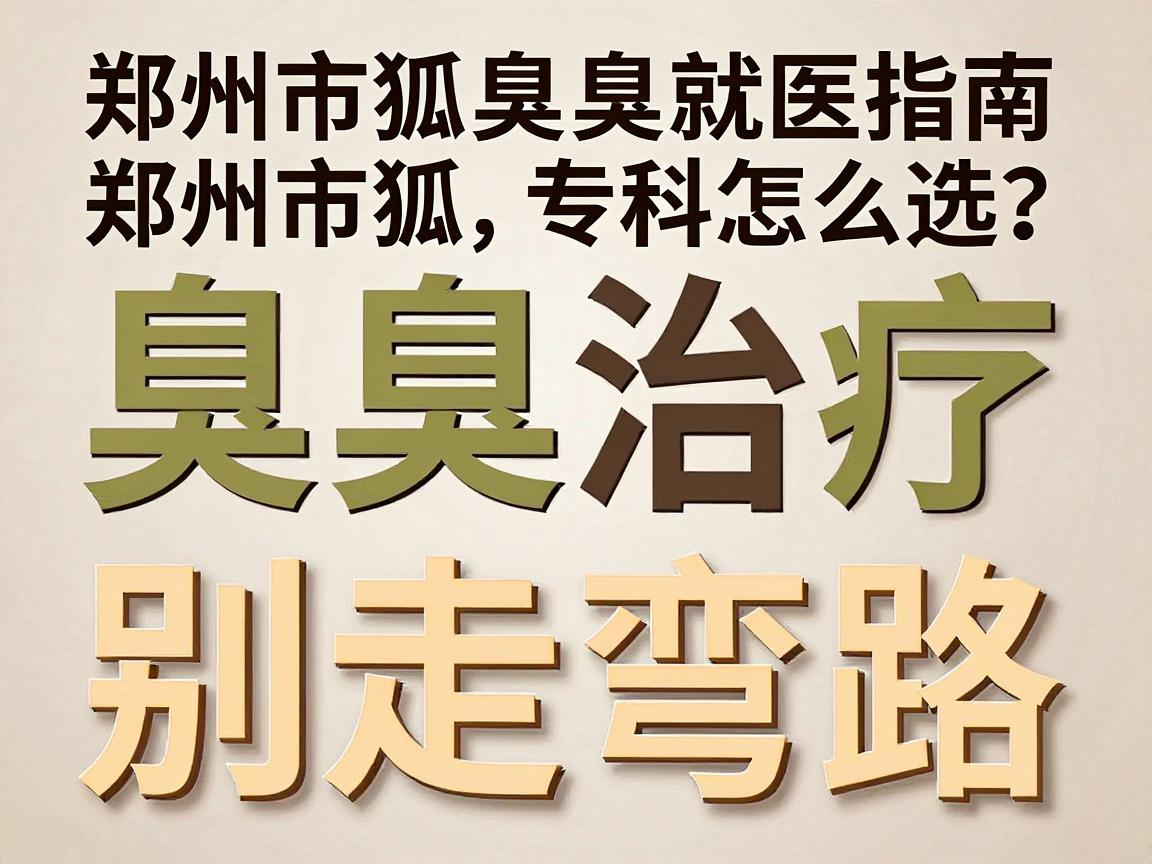 腋臭治疗别走弯路，郑州市狐臭专科怎么选？这份郑州市腋臭就医指南请收好