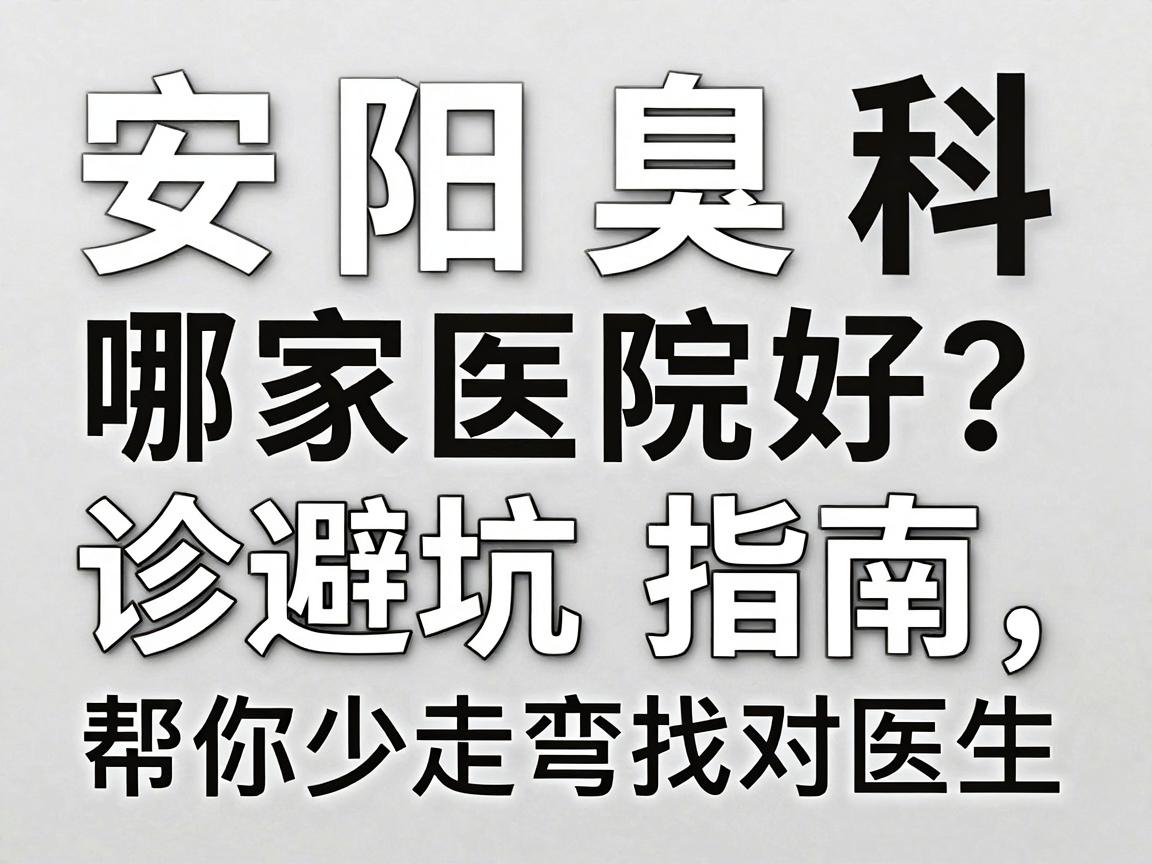安阳腋臭科哪家医院好？这份安阳就诊避坑指南，帮你少走弯路找对医生