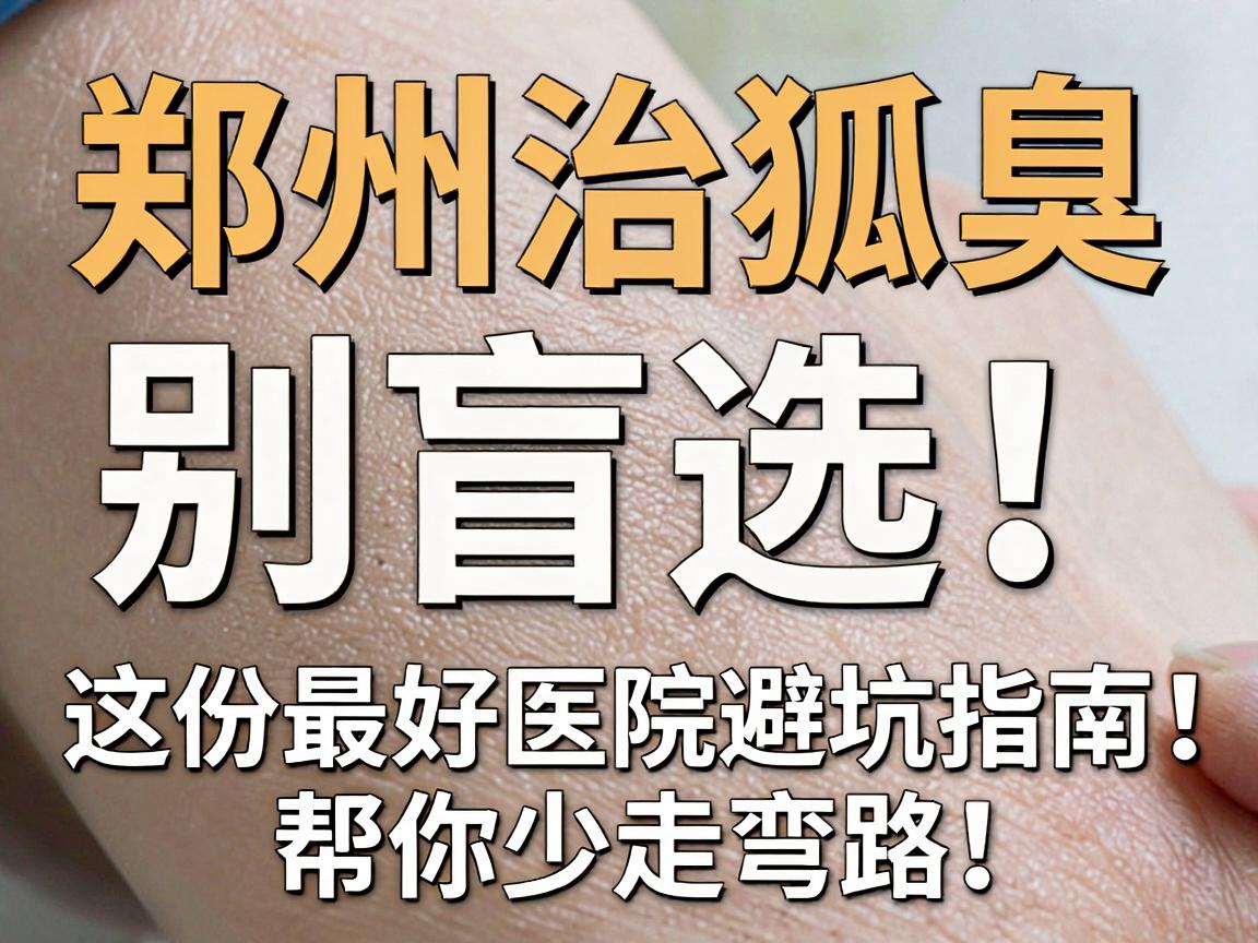 郑州治狐臭，别盲选！这份最好医院避坑指南，帮你少走弯路