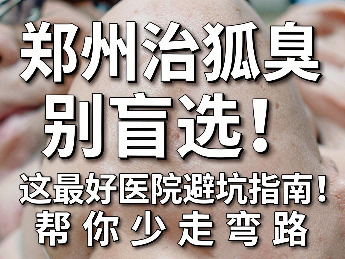 郑州治狐臭，别盲选！这份最好医院避坑指南，帮你少走弯路