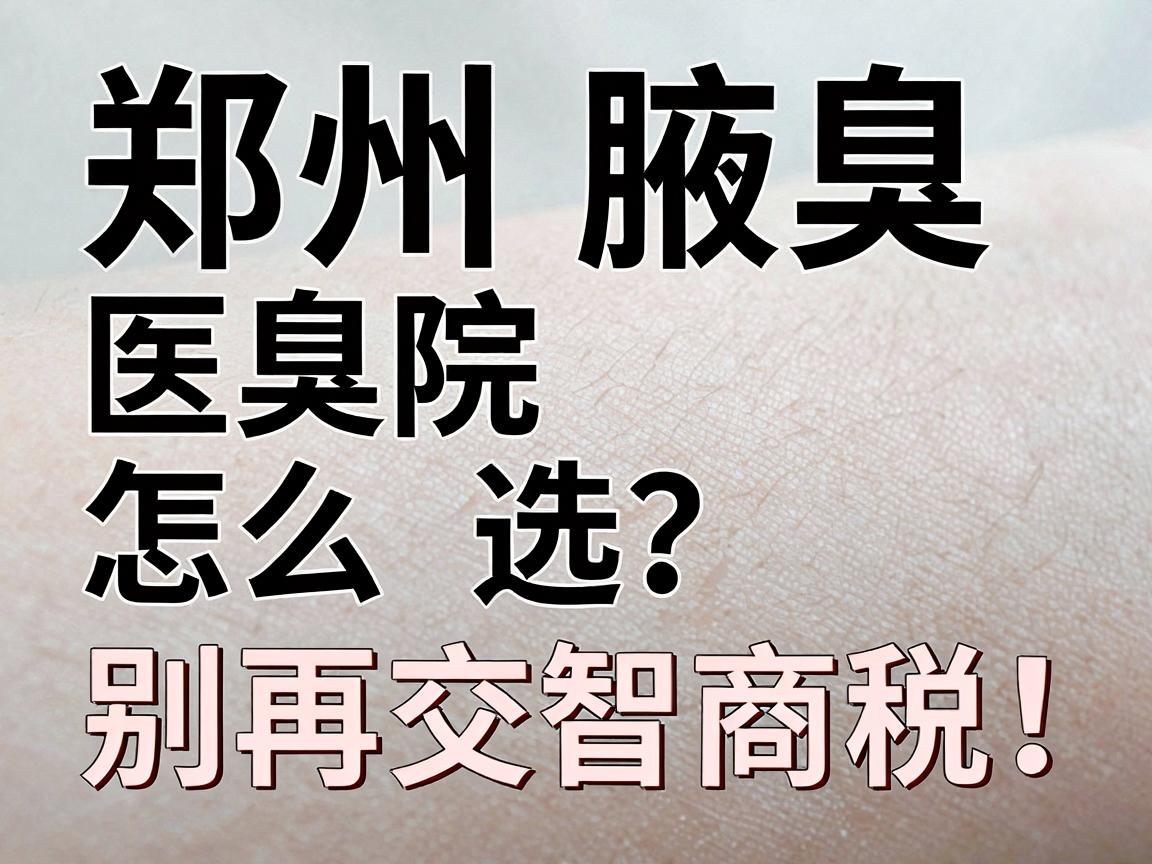 郑州腋臭医院怎么选？别再交智商税！郑州腋臭治疗避坑指南