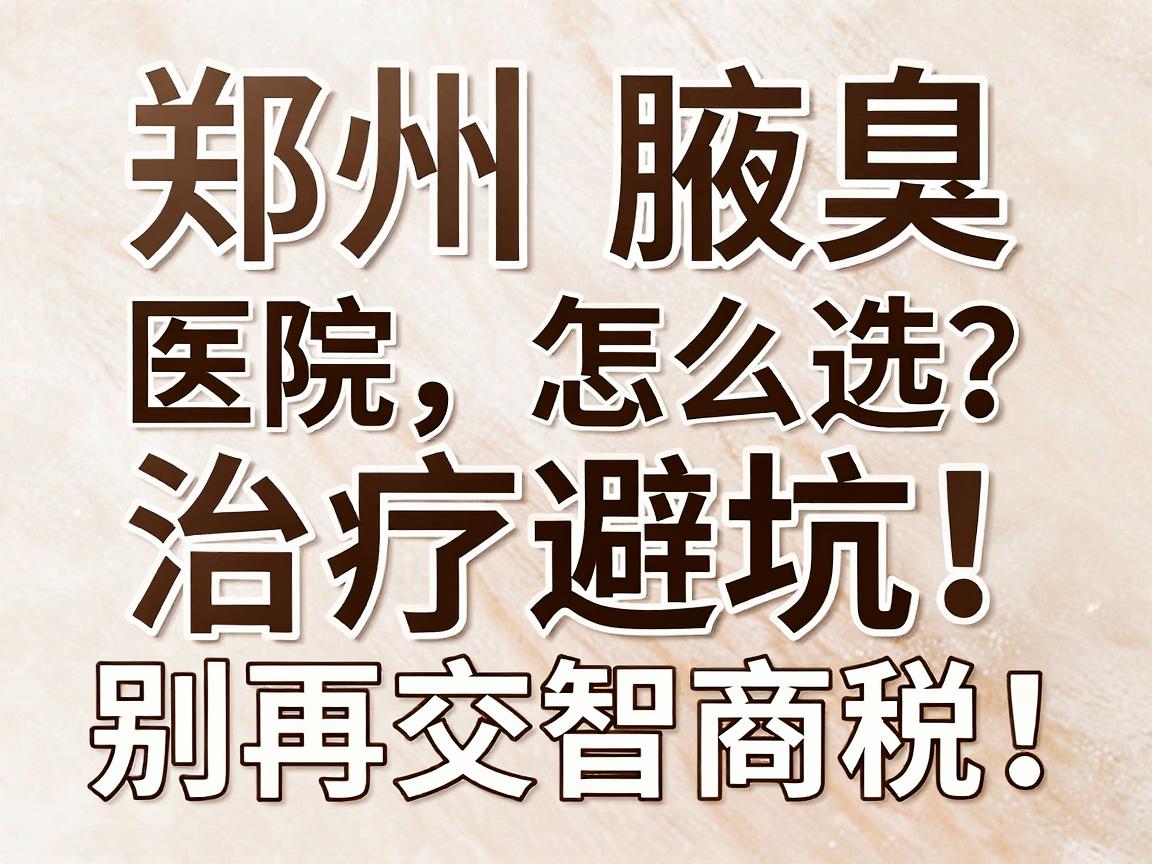 郑州腋臭医院怎么选？别再交智商税！郑州腋臭治疗避坑指南