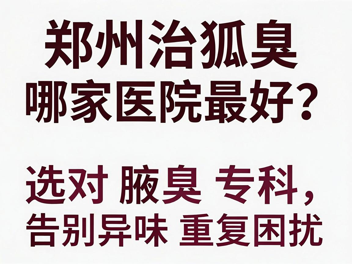 郑州治狐臭哪家医院最好？选对腋臭专科，告别异味重复困扰
