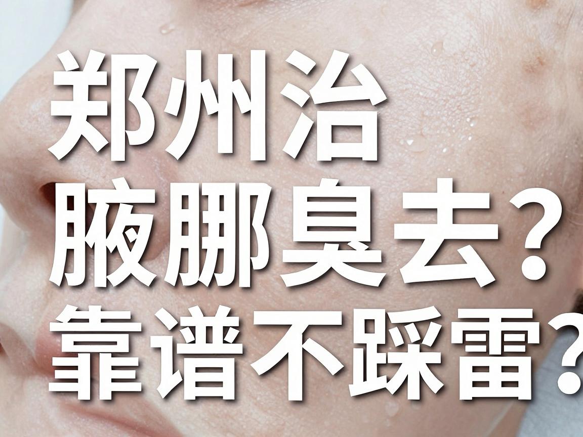 郑州治腋臭去哪家医院？这几家腋臭专科医院靠谱不踩雷