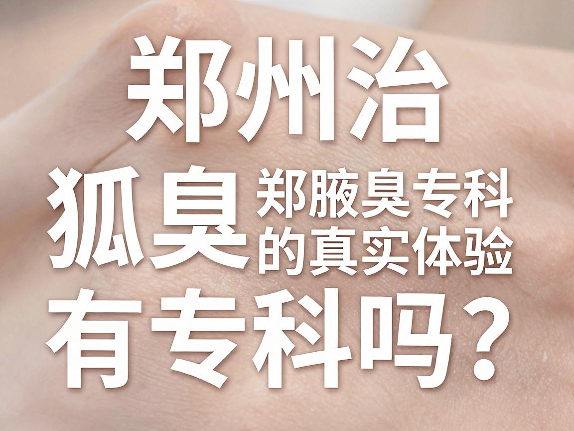 郑州治狐臭有专科吗？揭秘郑州腋臭专科门诊的真实体验与避坑指南