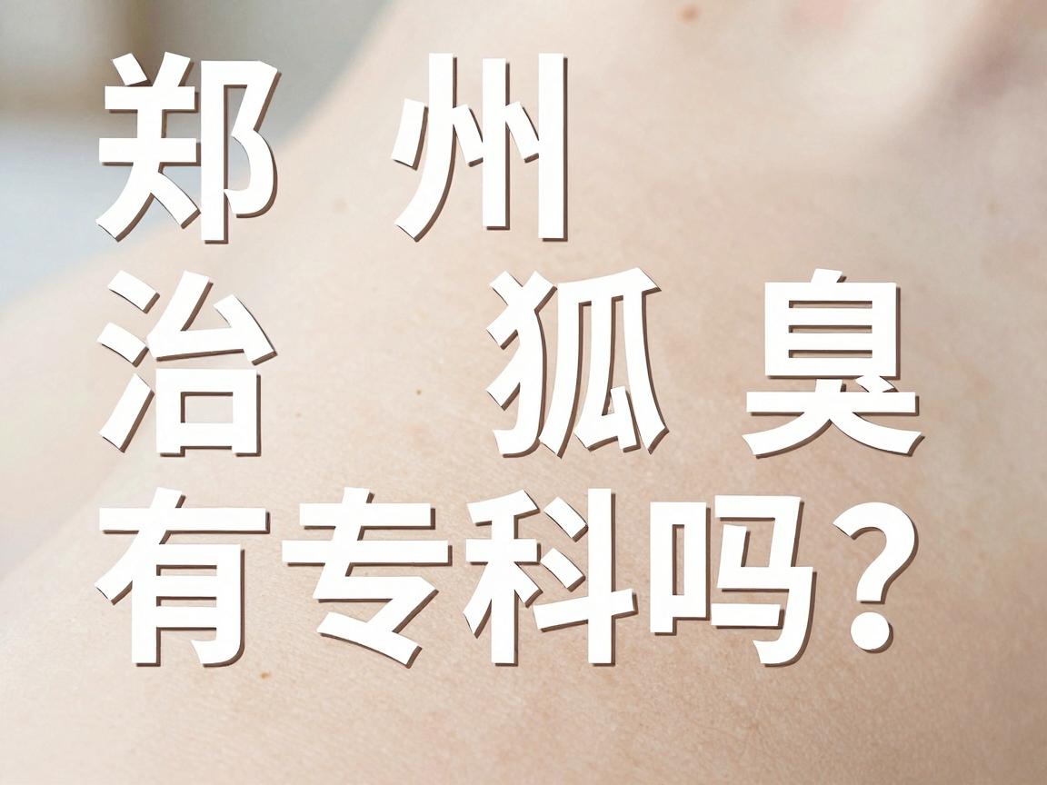 郑州治狐臭有专科吗？揭秘郑州腋臭专科门诊的真实体验与避坑指南