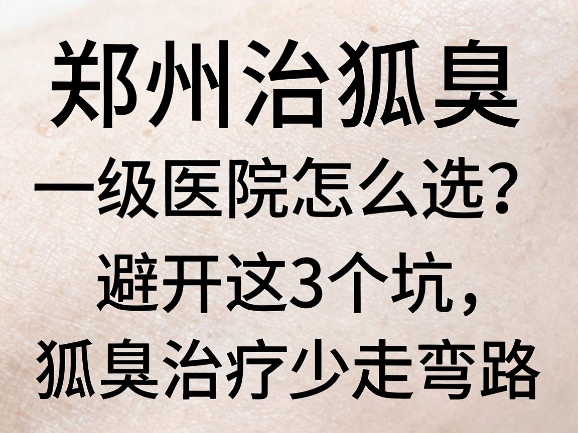 郑州治狐臭一级医院怎么选？避开这3个坑，狐臭治疗少走弯路