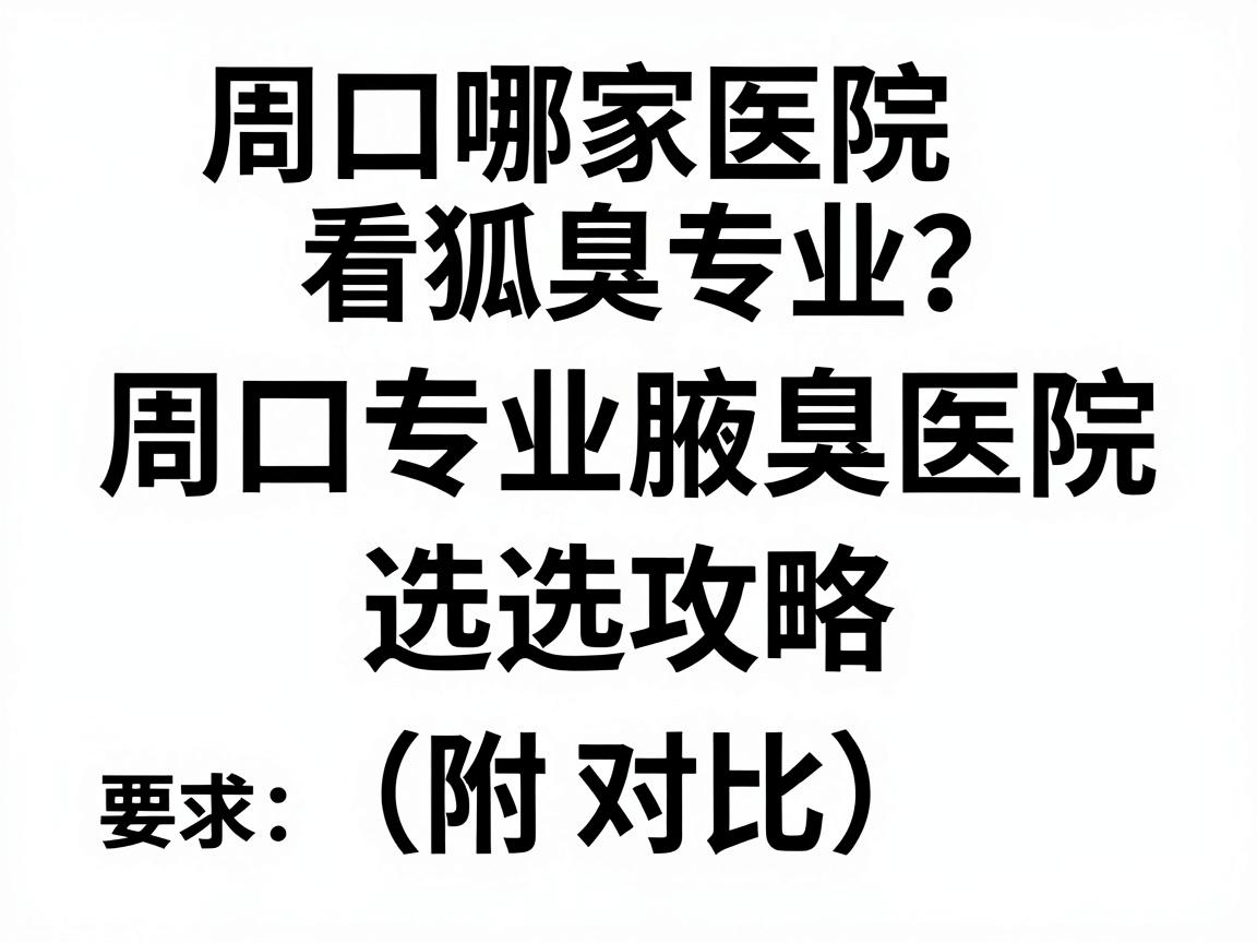 周口哪家医院看狐臭专业？周口专业腋臭医院选择攻略（附对比）