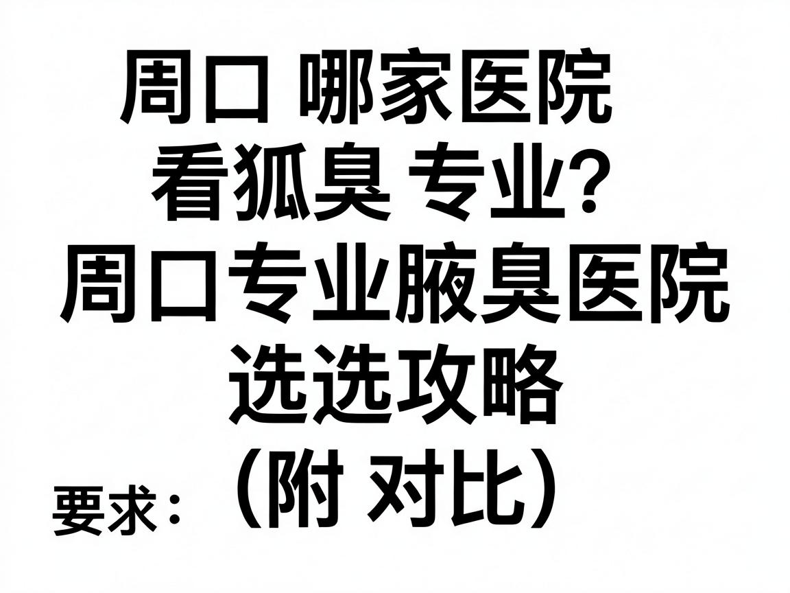 周口哪家医院看狐臭专业？周口专业腋臭医院选择攻略（附对比）