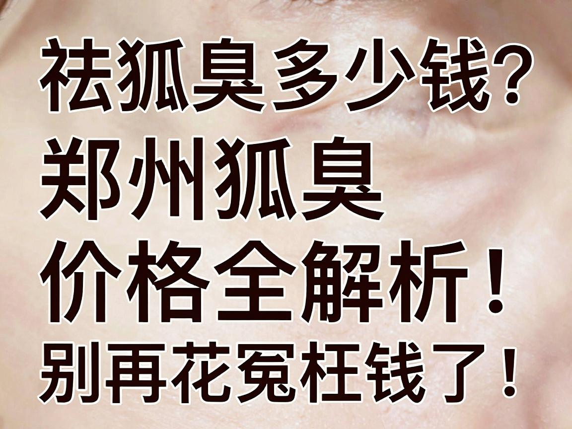祛狐臭多少钱？郑州祛狐臭价格全解析，别再花冤枉钱了！