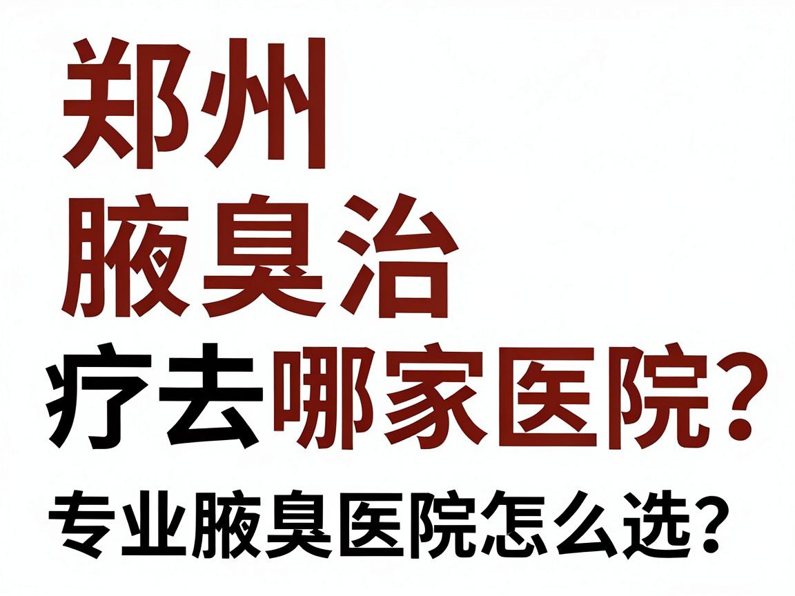 郑州腋臭治疗去哪家医院？专业腋臭医院怎么选？这篇郑州腋臭医院攻略讲透