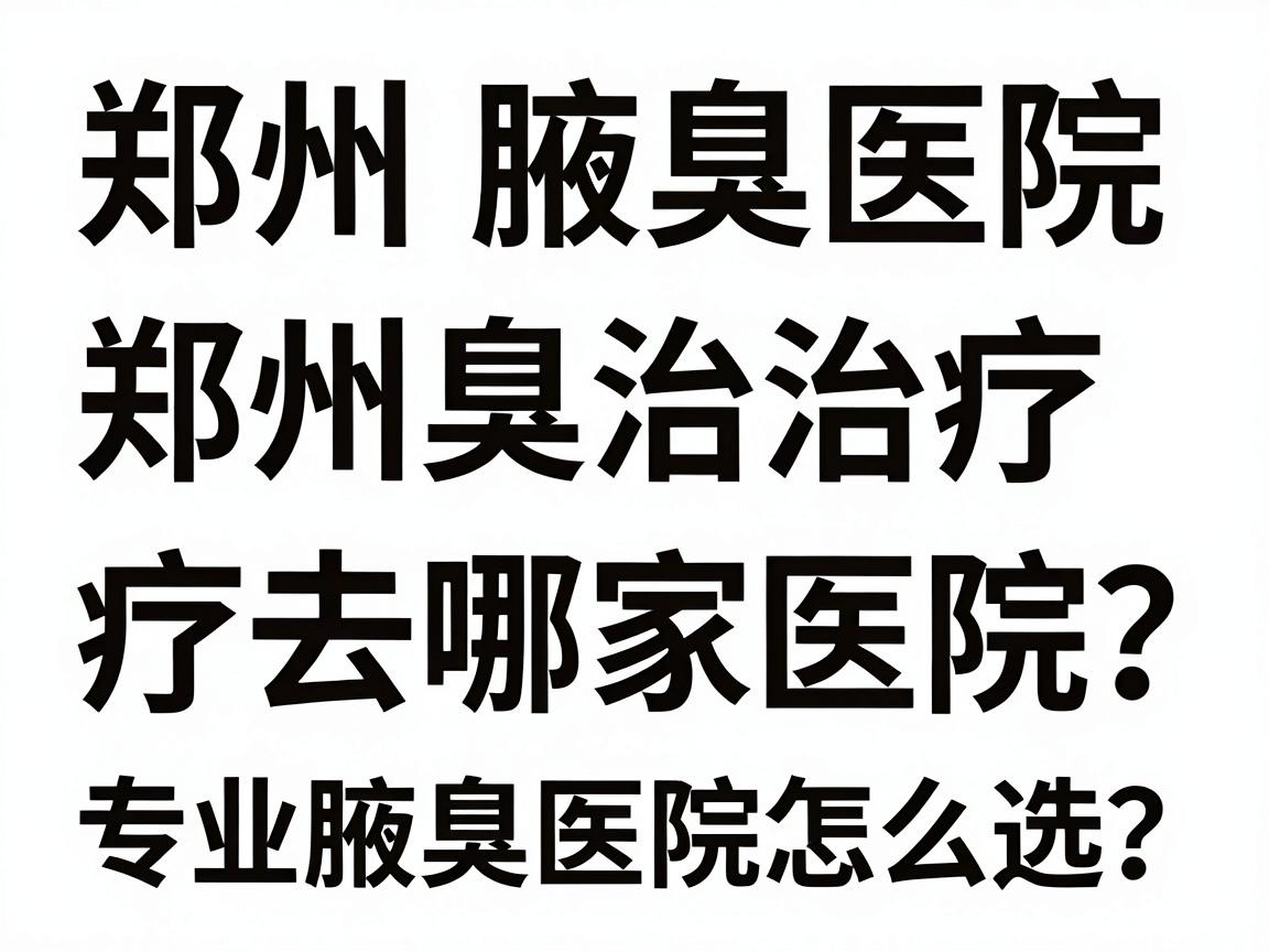 郑州腋臭治疗去哪家医院？专业腋臭医院怎么选？这篇郑州腋臭医院攻略讲透
