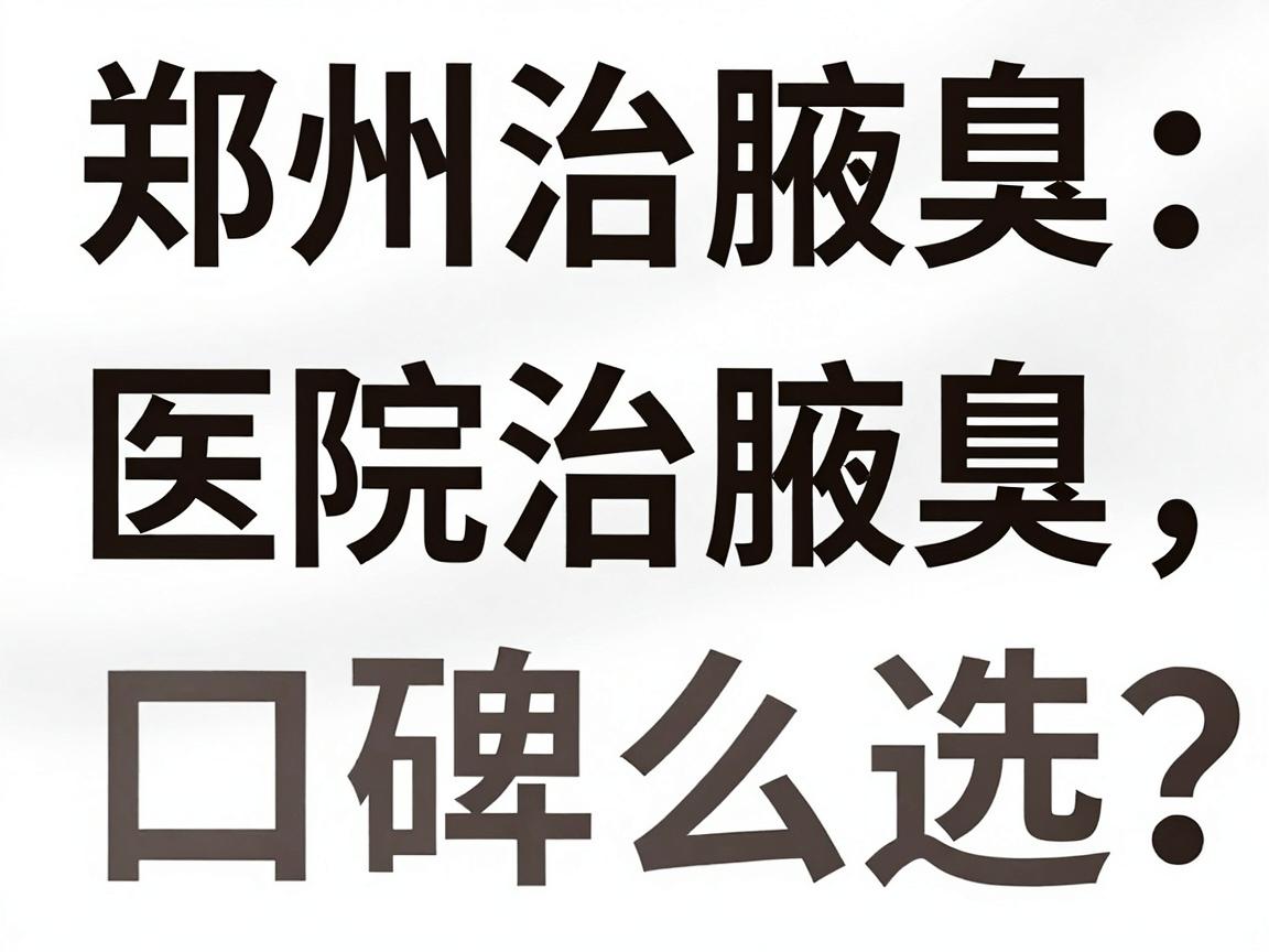 郑州治腋臭医院怎么选？这几家医院治腋臭口碑与技术深度对比