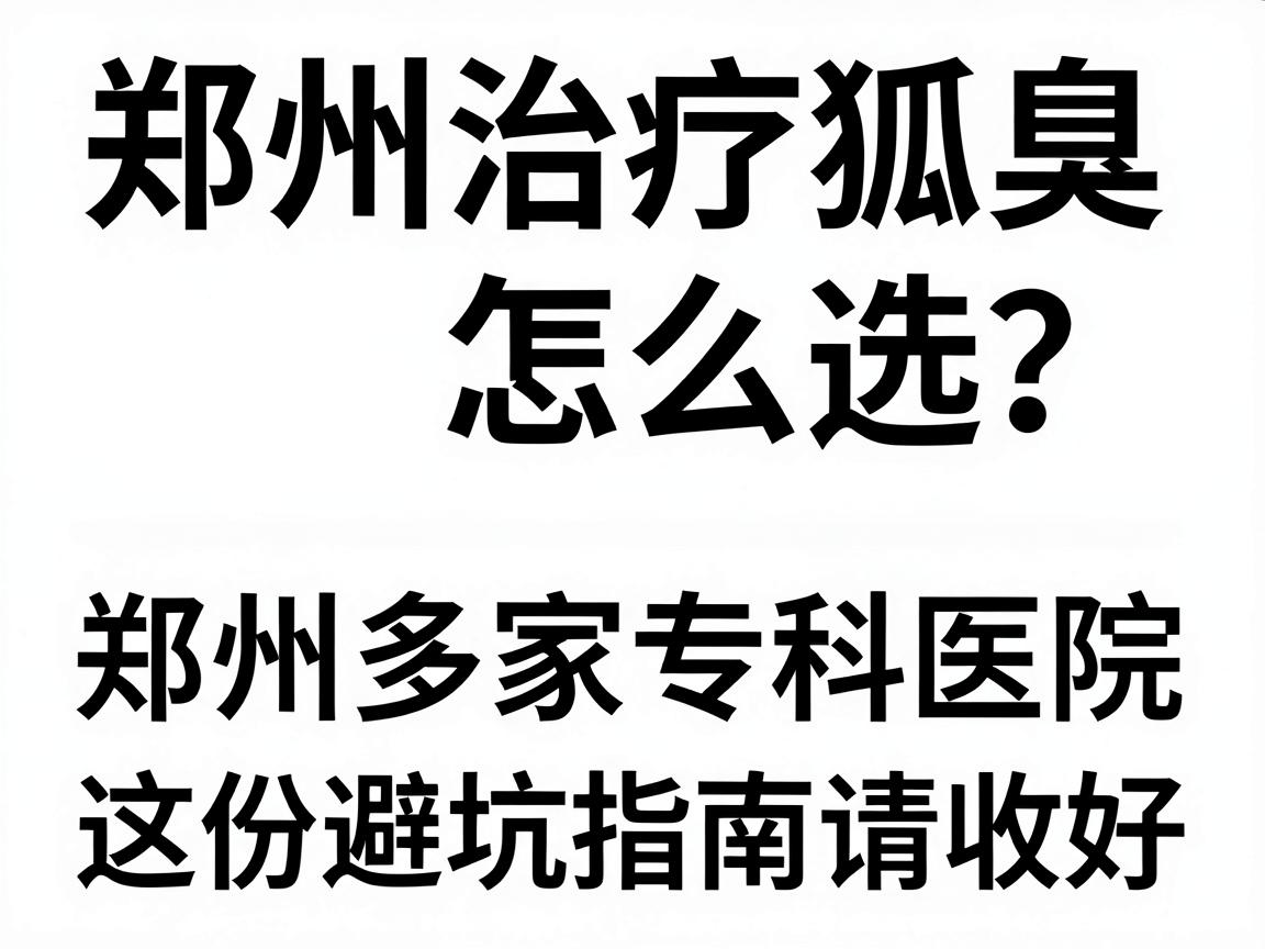 郑州治疗狐臭医院怎么选？对比郑州多家专科医院，这份避坑指南请收好