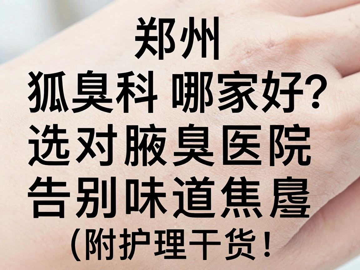 郑州狐臭科哪家好？选对腋臭医院，告别味道焦虑（附护理干货）