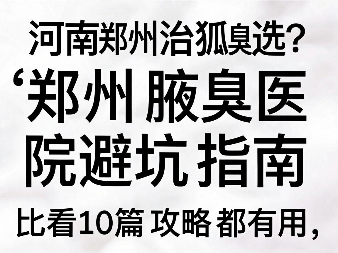河南郑州治狐臭医院怎么选?这份郑州腋臭医院避坑指南,比看10篇攻略都有用 河南郑州治狐臭医院怎么选?这份郑州腋臭医院避坑指南,比看10篇攻略都有用