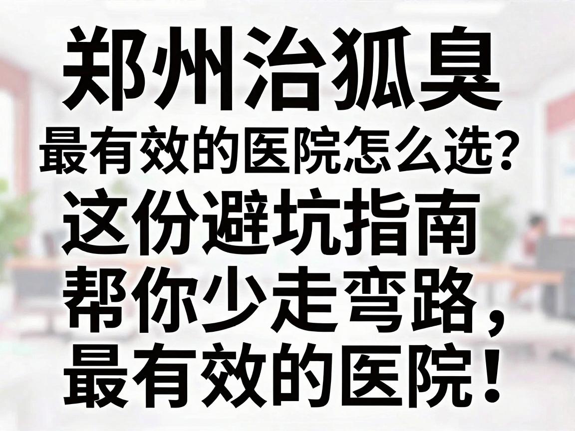 郑州治狐臭最有效的医院怎么选？这份避坑指南帮你少走弯路，找到郑州治狐臭最有效的医院！