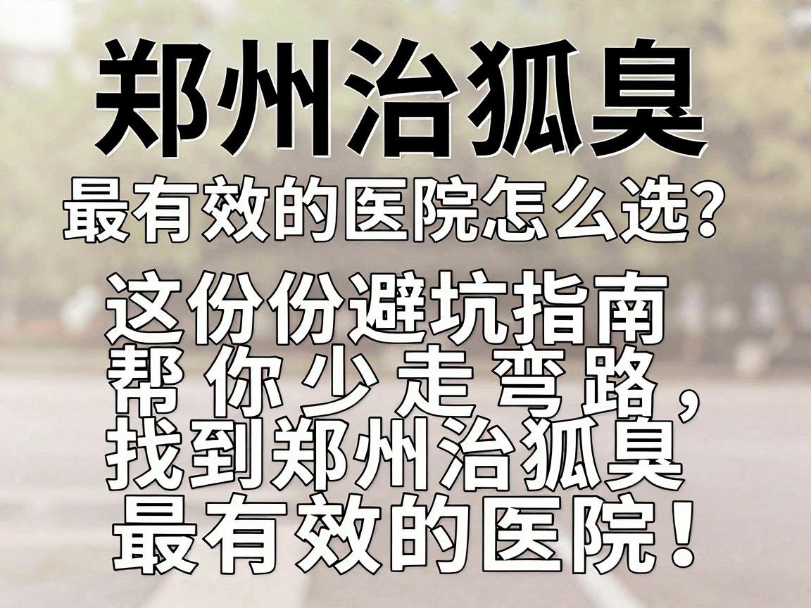 郑州治狐臭最有效的医院怎么选？这份避坑指南帮你少走弯路，找到郑州治狐臭最有效的医院！