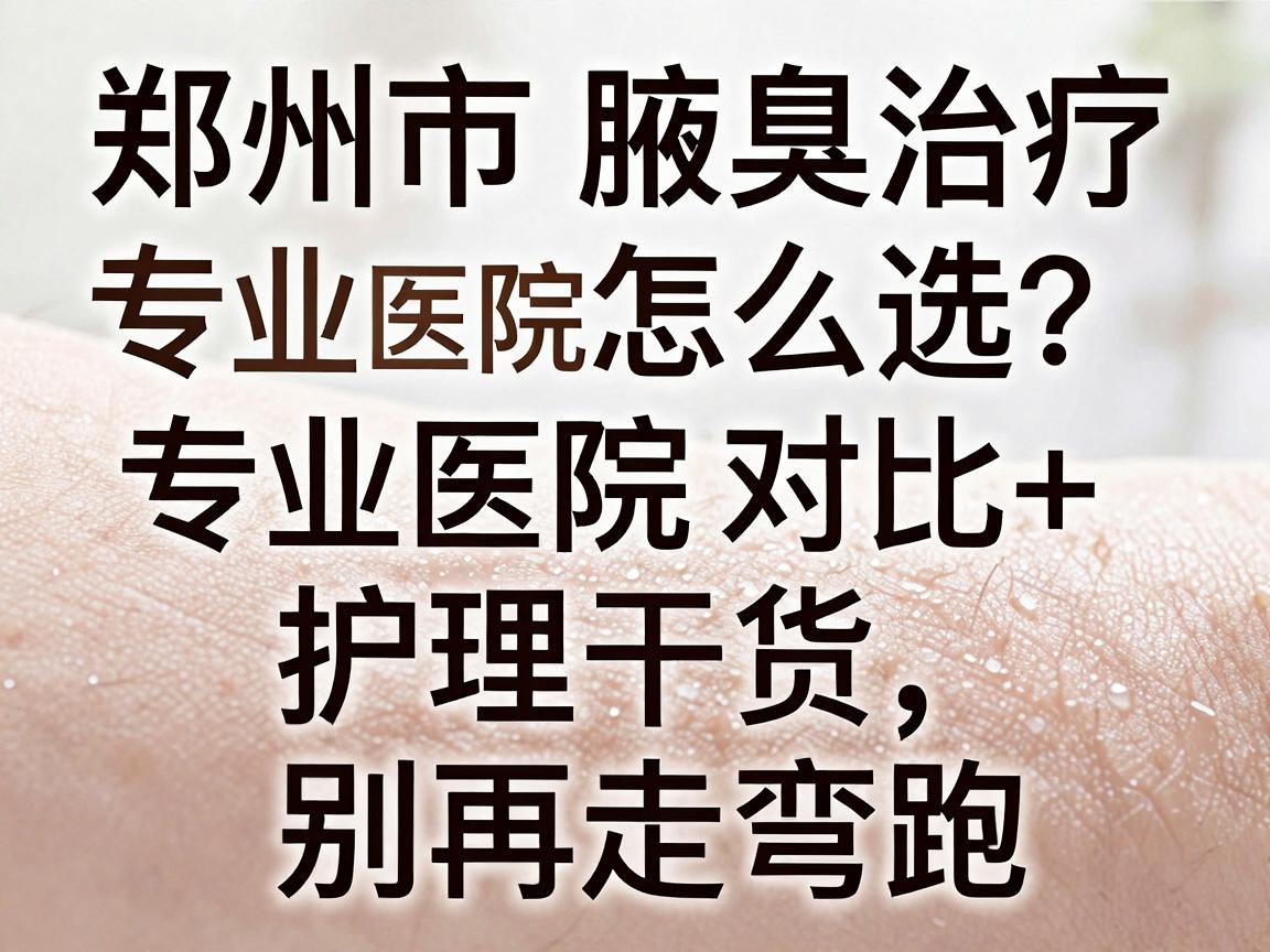郑州市腋臭治疗专业医院怎么选？专业医院对比+护理干货，别再走弯路