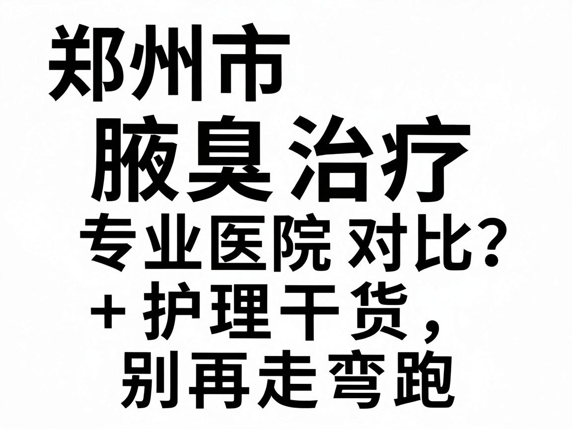 郑州市腋臭治疗专业医院怎么选？专业医院对比+护理干货，别再走弯路