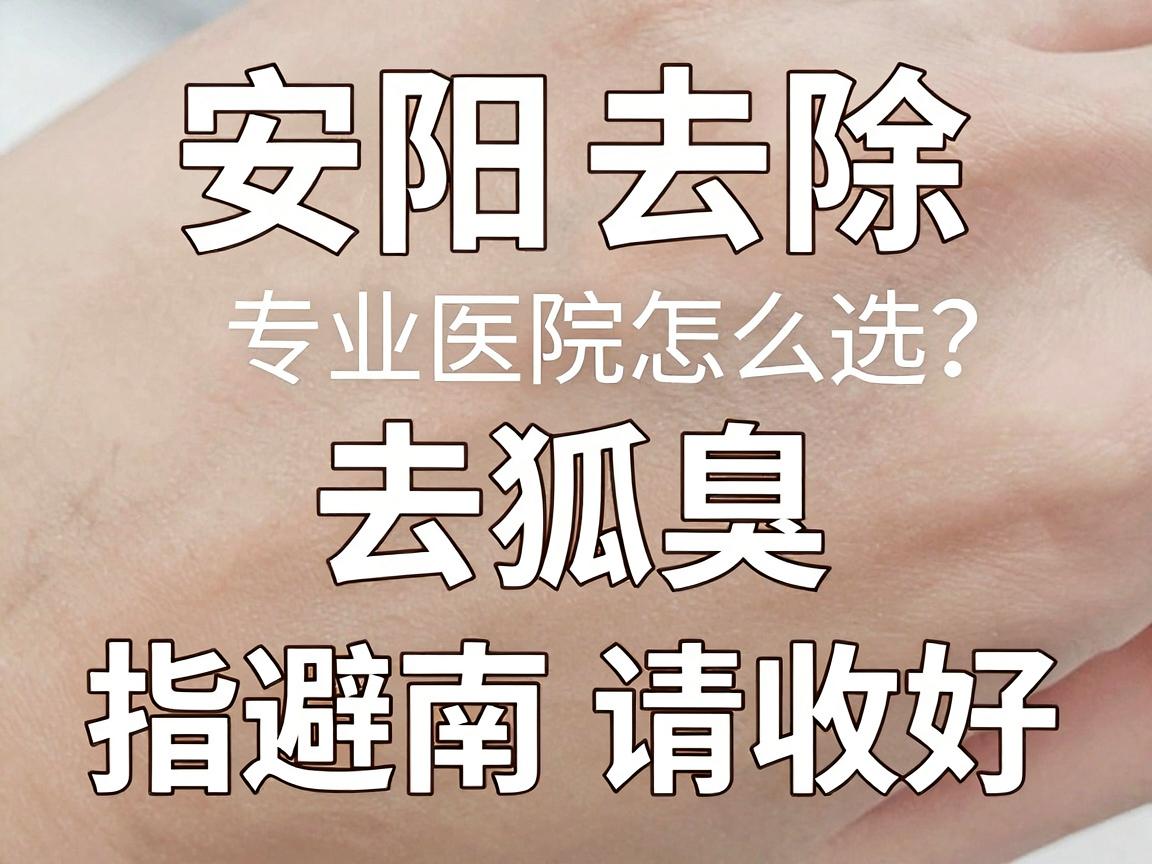 安阳去除狐臭专业医院怎么选？专业医院去狐臭，这份避坑指南请收好