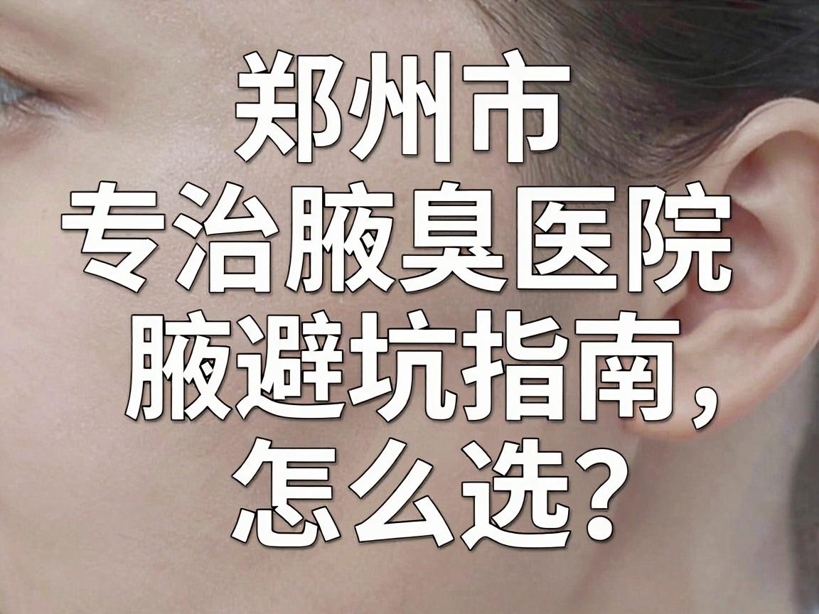 郑州市专治腋臭医院怎么选？这份腋臭医院避坑指南，专治你的选择困难症